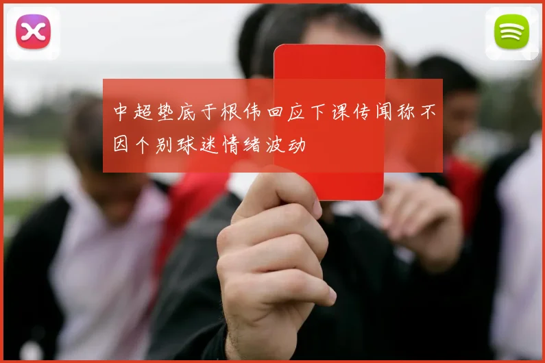 中超垫底于根伟回应下课传闻称不因个别球迷情绪波动