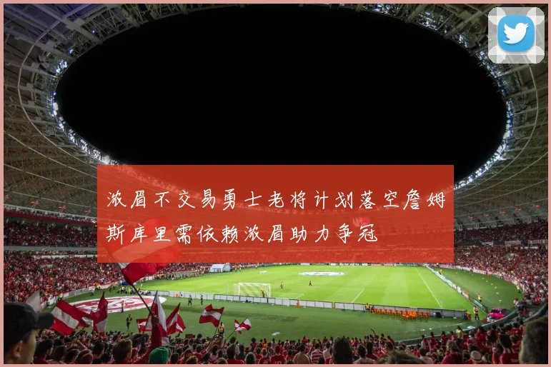 浓眉不交易勇士老将计划落空詹姆斯库里需依赖浓眉助力争冠
