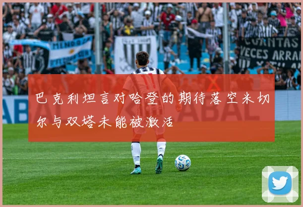 巴克利坦言对哈登的期待落空米切尔与双塔未能被激活