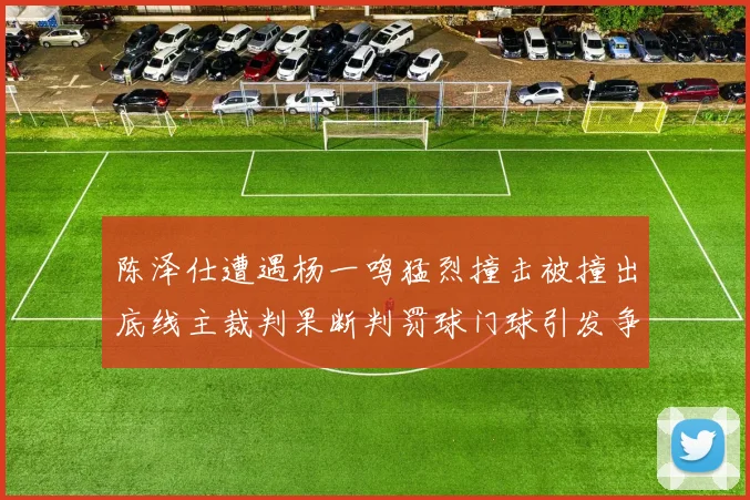 陈泽仕遭遇杨一鸣猛烈撞击被撞出底线主裁判果断判罚球门球引发争议