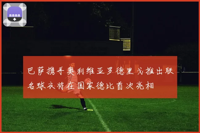 巴萨携手奥利维亚罗德里戈推出联名球衣将在国家德比首次亮相