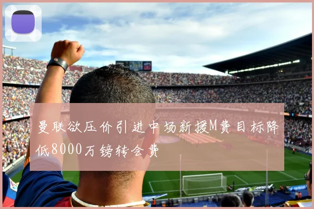曼联欲压价引进中场新援M费目标降低8000万镑转会费
