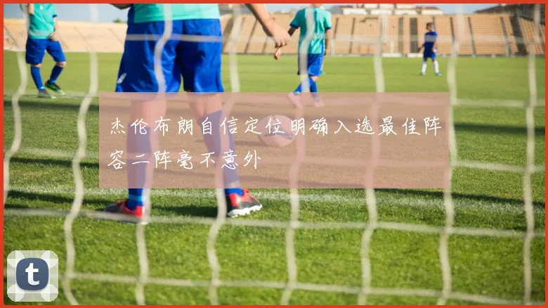 杰伦布朗自信定位明确入选最佳阵容二阵毫不意外