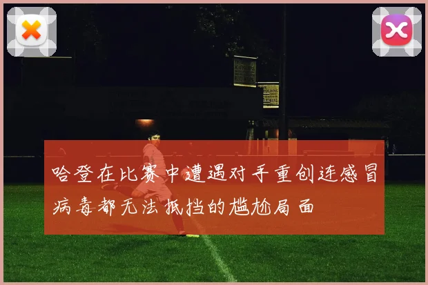 哈登在比赛中遭遇对手重创连感冒病毒都无法抵挡的尴尬局面