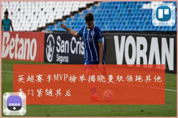 英超赛季MVP榜单揭晓曼联领跑其他豪门紧随其后
