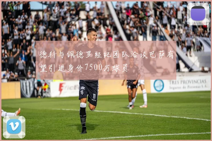 德科与佩德罗经纪团队洽谈巴萨有望引进身价7500万球员