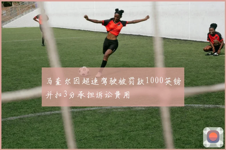 马奎尔因超速驾驶被罚款1000英镑并扣3分承担诉讼费用