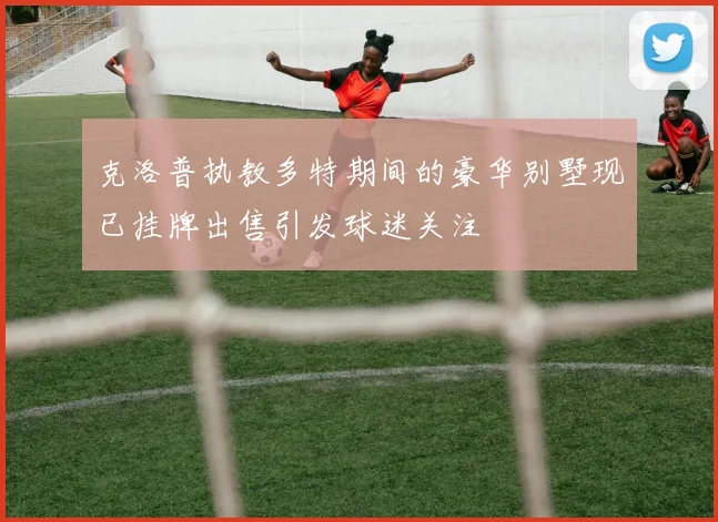 克洛普执教多特期间的豪华别墅现已挂牌出售引发球迷关注